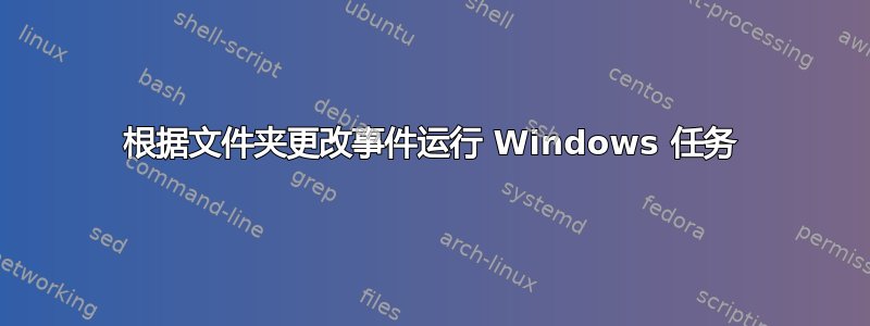 根据文件夹更改事件运行 Windows 任务