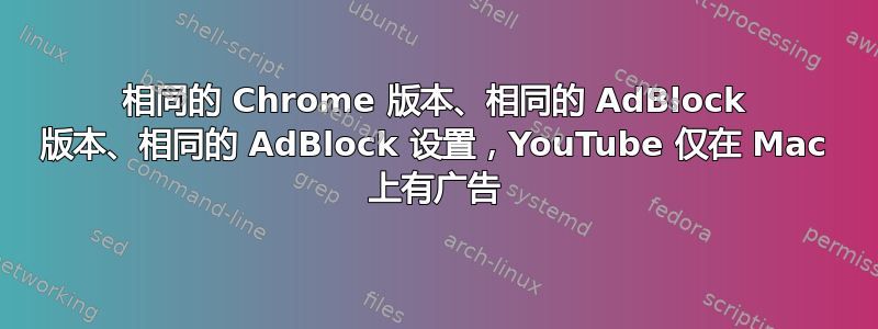 相同的 Chrome 版本、相同的 AdBlock 版本、相同的 AdBlock 设置，YouTube 仅在 Mac 上有广告