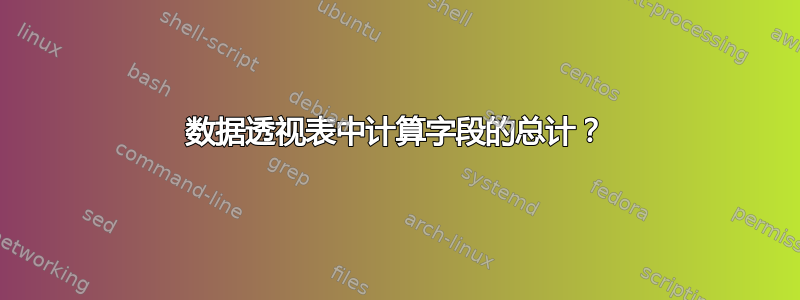 数据透视表中计算字段的总计？