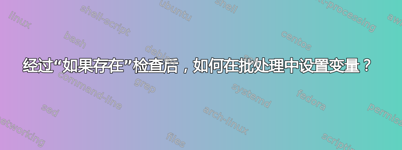 经过“如果存在”检查后，如何在批处理中设置变量？