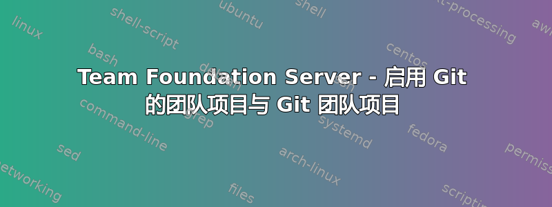 Team Foundation Server - 启用 Git 的团队项目与 Git 团队项目