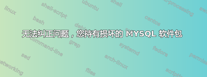 无法纠正问题，您持有损坏的 MYSQL 软件包