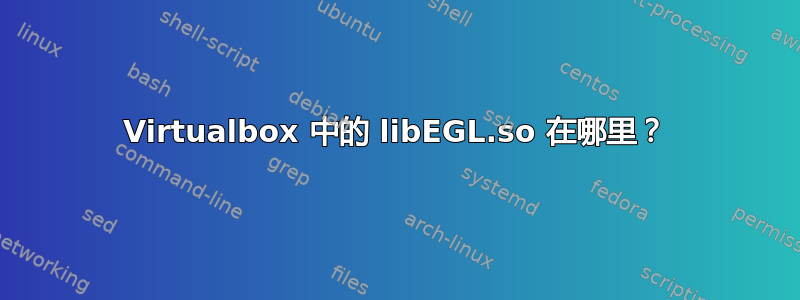 Virtualbox 中的 libEGL.so 在哪里？