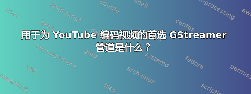 用于为 YouTube 编码视频的首选 GStreamer 管道是什么？