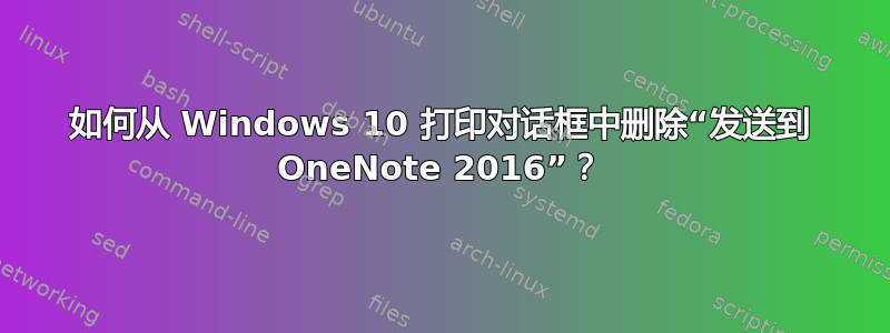 如何从 Windows 10 打印对话框中删除“发送到 OneNote 2016”？