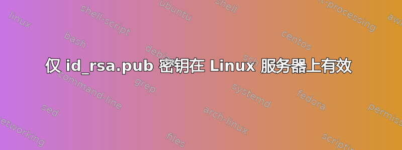 仅 id_rsa.pub 密钥在 Linux 服务器上有效