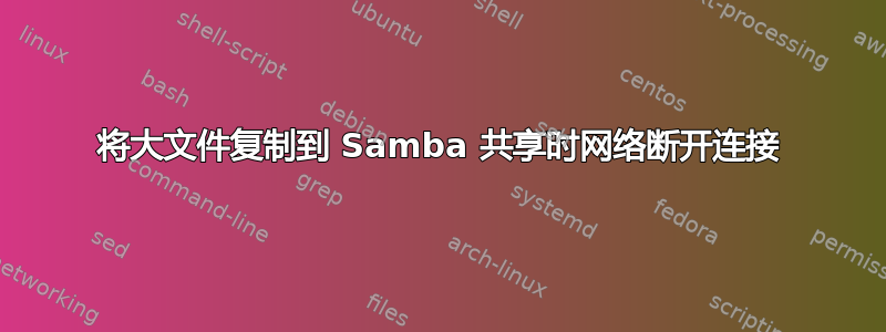 将大文件复制到 Samba 共享时网络断开连接