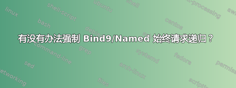 有没有办法强制 Bind9/Named 始终请求递归？