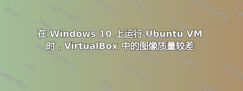 在 Windows 10 上运行 Ubuntu VM 时，VirtualBox 中的图像质量较差