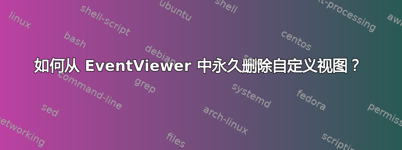 如何从 EventViewer 中永久删除自定义视图？