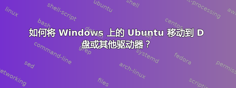 如何将 Windows 上的 Ubuntu 移动到 D 盘或其他驱动器？