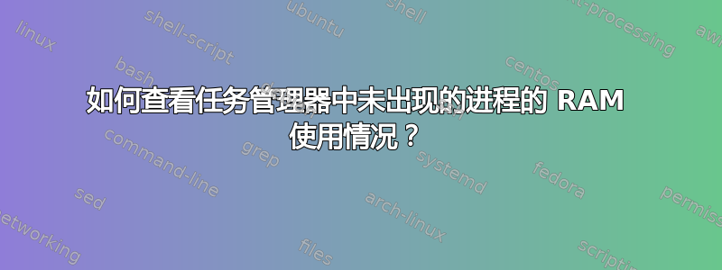 如何查看任务管理器中未出现的进程的 RAM 使用情况？