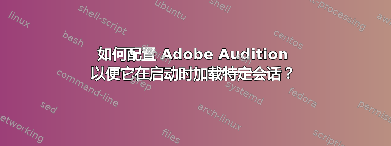 如何配置 Adob​​e Audition 以便它在启动时加载特定会话？