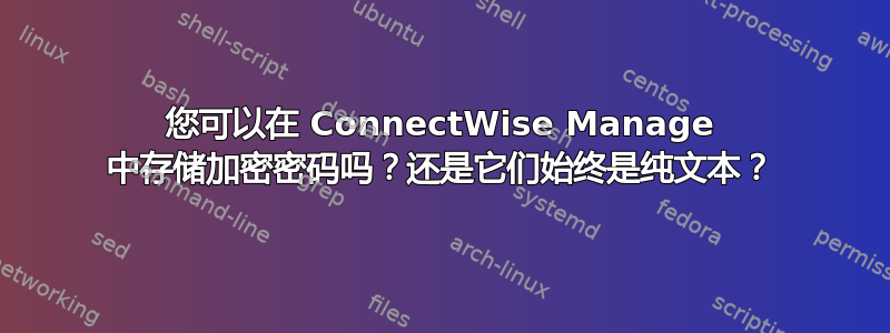 您可以在 ConnectWise Manage 中存储加密密码吗？还是它们始终是纯文本？