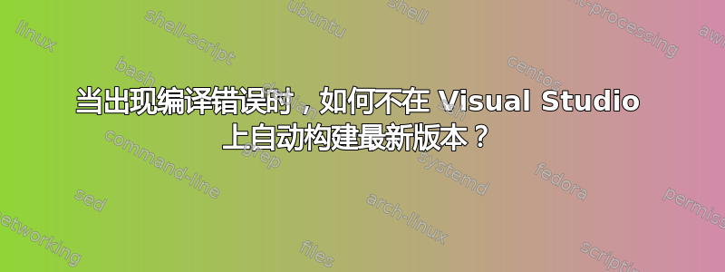 当出现编译错误时，如何不在 Visual Studio 上自动构建最新版本？