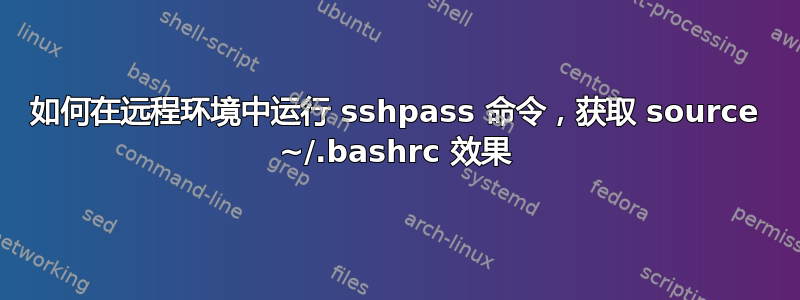 如何在远程环境中运行 sshpass 命令，获取 source ~/.bashrc 效果