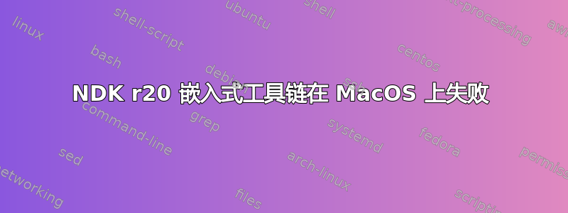 NDK r20 嵌入式工具链在 MacOS 上失败