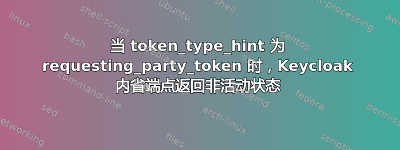 当 token_type_hint 为 requesting_party_token 时，Keycloak 内省端点返回非活动状态