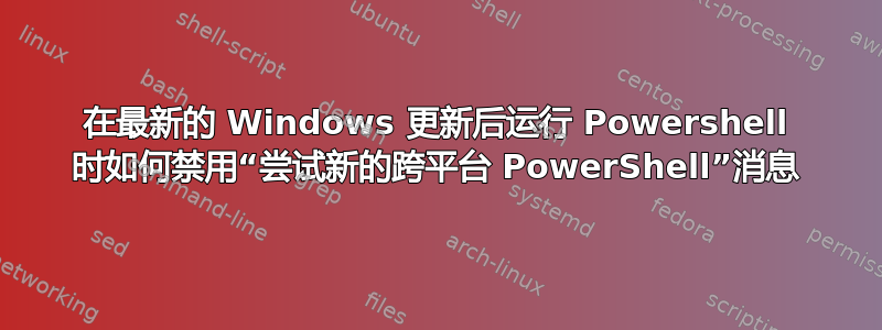 在最新的 Windows 更新后运行 Powershell 时如何禁用“尝试新的跨平台 PowerShell”消息