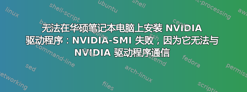 无法在华硕笔记本电脑上安装 NVIDIA 驱动程序：NVIDIA-SMI 失败，因为它无法与 NVIDIA 驱动程序通信