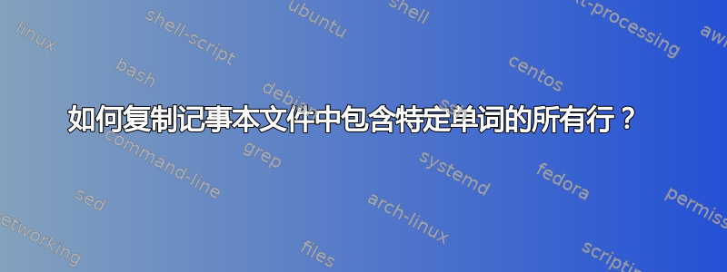 如何复制记事本文件中包含特定单词的所有行？ 