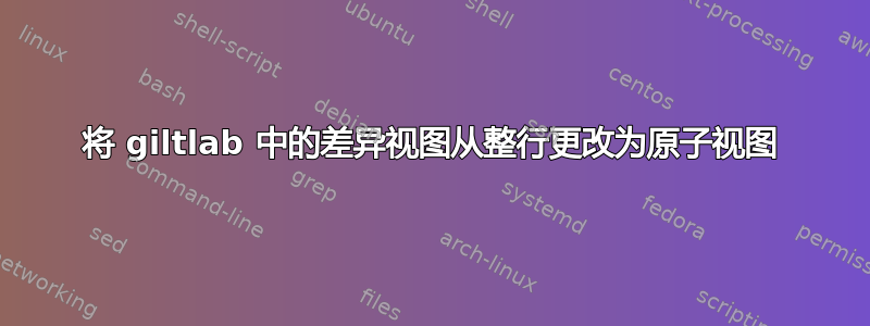 将 giltlab 中的差异视图从整行更改为原子视图