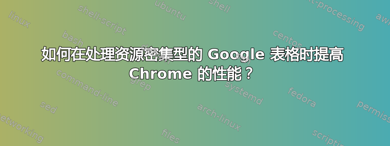 如何在处理资源密集型的 Google 表格时提高 Chrome 的性能？