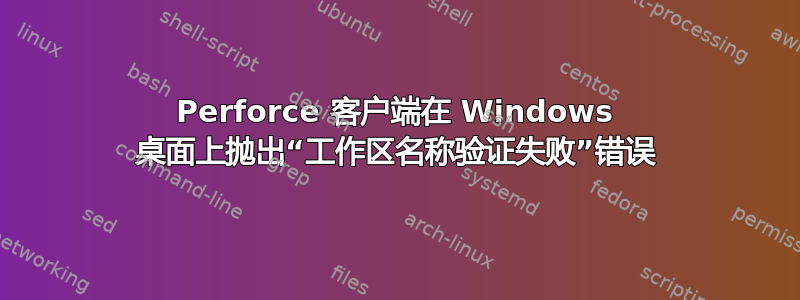 Perforce 客户端在 Windows 桌面上抛出“工作区名称验证失败”错误