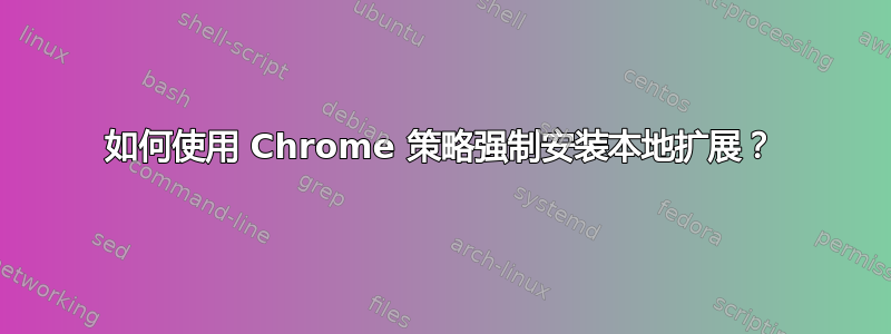 如何使用 Chrome 策略强制安装本地扩展？