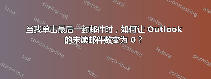 当我单击最后一封邮件时，如何让 Outlook 的未读邮件数变为 0？