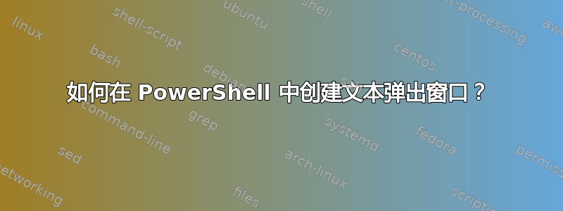 如何在 PowerShell 中创建文本弹出窗口？