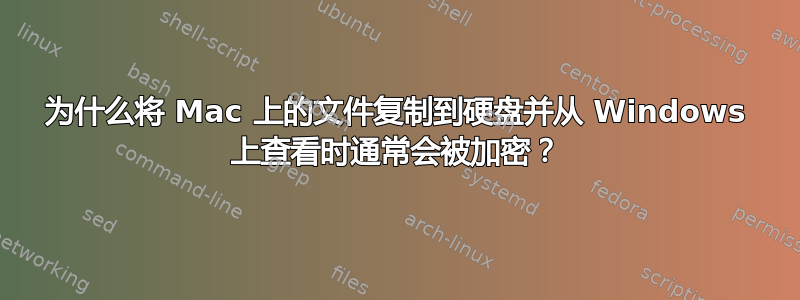 为什么将 Mac 上的文件复制到硬盘并从 Windows 上查看时通常会被加密？