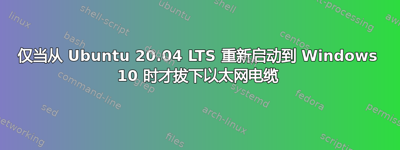 仅当从 Ubuntu 20.04 LTS 重新启动到 Windows 10 时才拔下以太网电缆