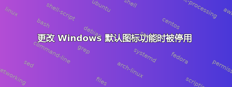 更改 Windows 默认图标功能时被停用