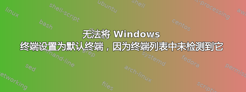 无法将 Windows 终端设置为默认终端，因为终端列表中未检测到它