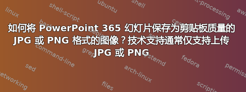 如何将 PowerPoint 365 幻灯片保存为剪贴板质量的 JPG 或 PNG 格式的图像？技术支持通常仅支持上传 JPG 或 PNG