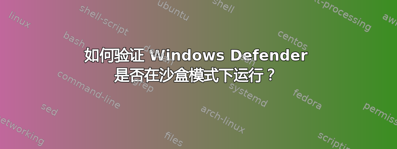 如何验证 Windows Defender 是否在沙盒模式下运行？