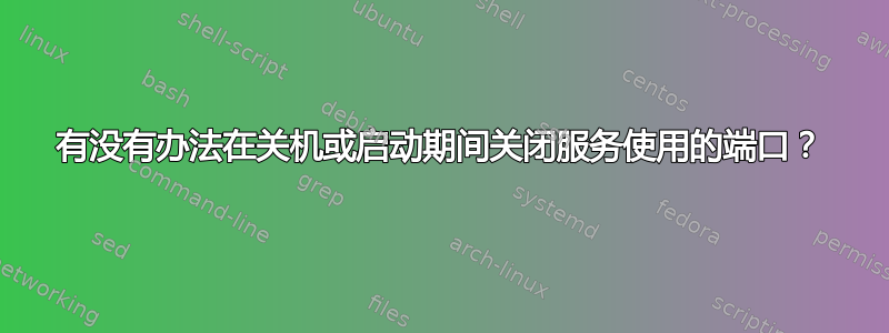 有没有办法在关机或启动期间关闭服务使用的端口？