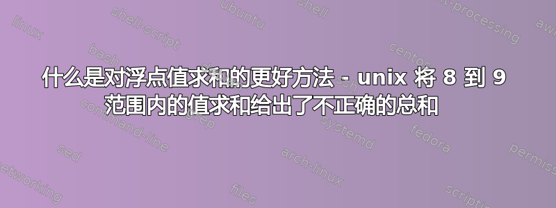 什么是对浮点值求和的更好方法 - unix 将 8 到 9 范围内的值求和给出了不正确的总和 