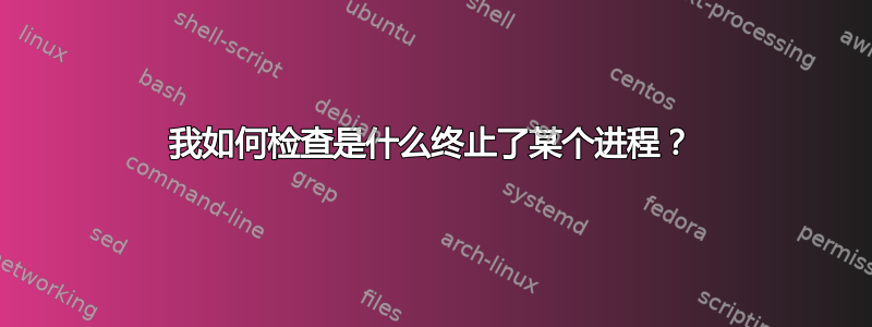 我如何检查是什么终止了某个进程？