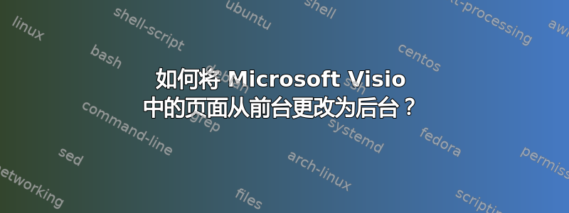 如何将 Microsoft Visio 中的页面从前台更改为后台？