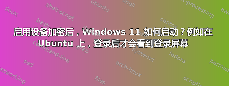 启用设备加密后，Windows 11 如何启动？例如在 Ubuntu 上，登录后才会看到登录屏幕