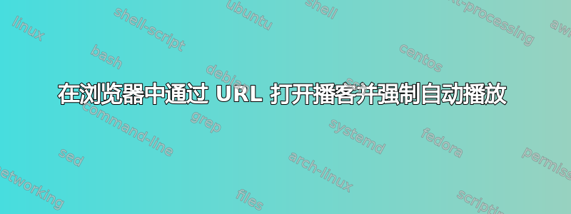 在浏览器中通过 URL 打开播客并强制自动播放