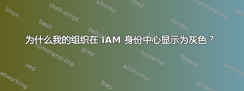 为什么我的组织在 IAM 身份中心显示为灰色？