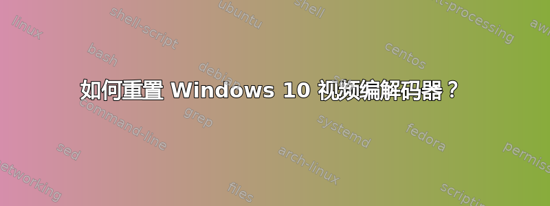 如何重置 Windows 10 视频编解码器？