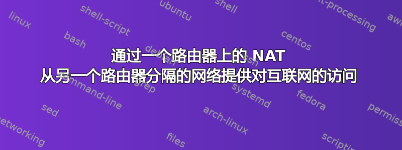 通过一个路由器上的 NAT 从另一个路由器分隔的网络提供对互联网的访问