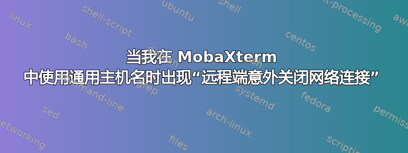 当我在 MobaXterm 中使用通用主机名时出现“远程端意外关闭网络连接”