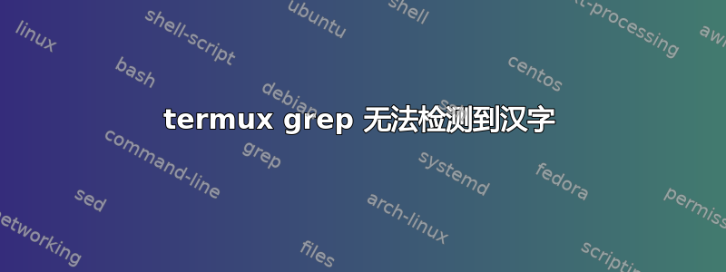 termux grep 无法检测到汉字