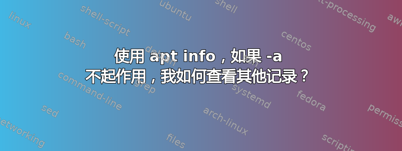 使用 apt info，如果 -a 不起作用，我如何查看其他记录？