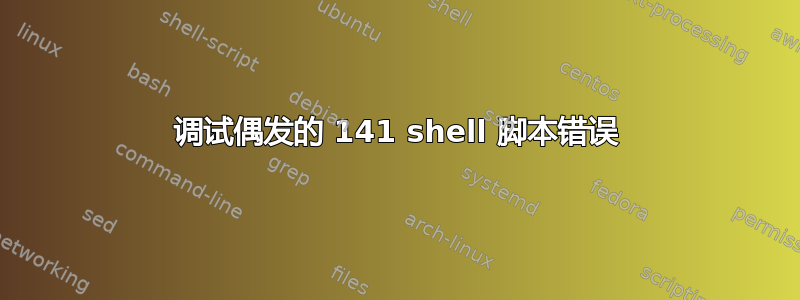 调试偶发的 141 shell 脚本错误